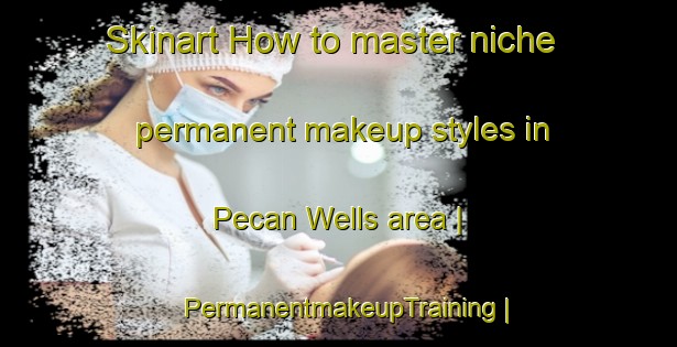 Skinart How to master niche permanent makeup styles in Pecan Wells area | PermanentmakeupTraining | PermanentmakeupClasses | SkinartTraining-United States